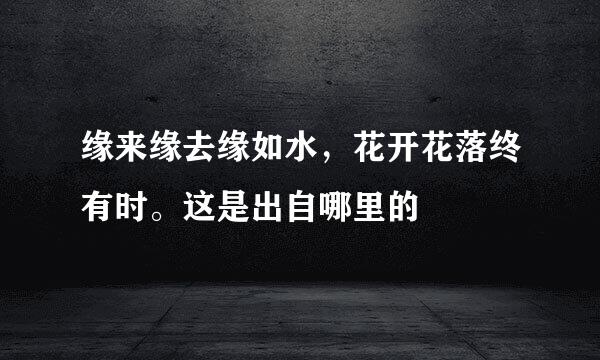 缘来缘去缘如水,花开花落终有时。这是出自哪里的