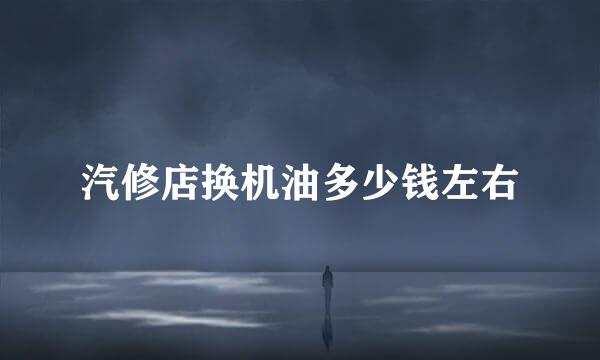 汽修店换机油多少钱左右