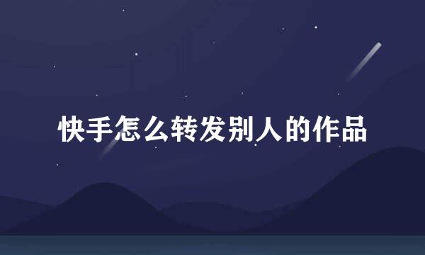 快手怎么转发别人的作品