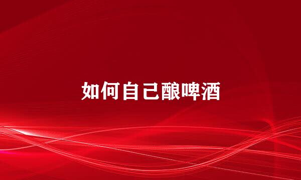 如何自己酿啤酒