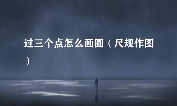 过三个点怎么画圆（尺规作图）