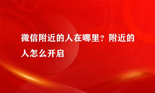 微信附近的人在哪里?附近的人怎么开启