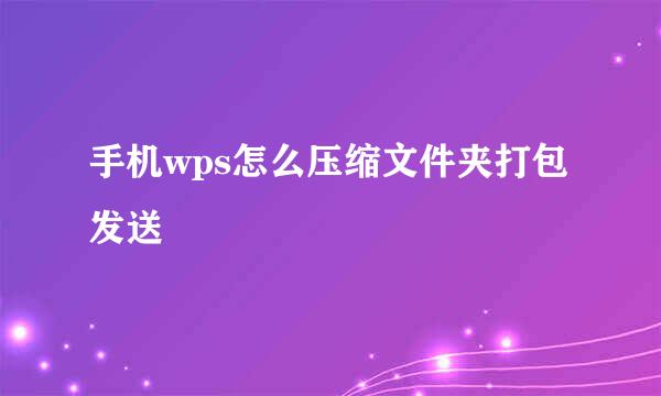 手机wps怎么压缩文件夹打包发送