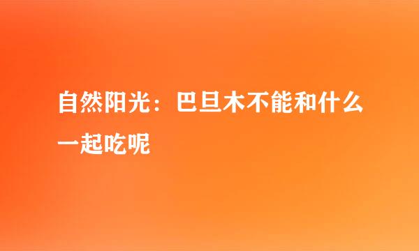 自然阳光：巴旦木不能和什么一起吃呢
