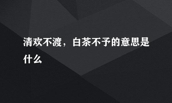 清欢不渡，白茶不予的意思是什么