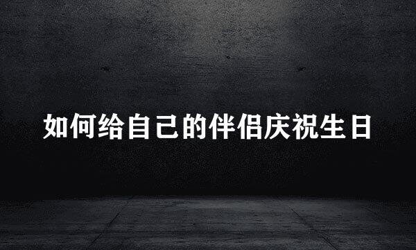 如何给自己的伴侣庆祝生日