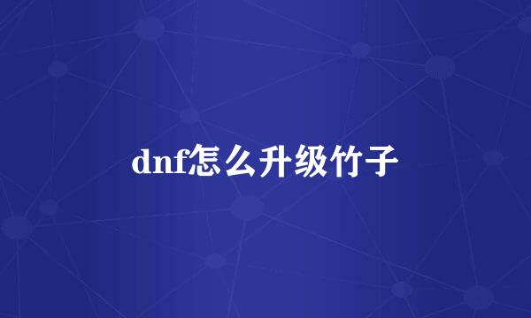 dnf怎么升级竹子