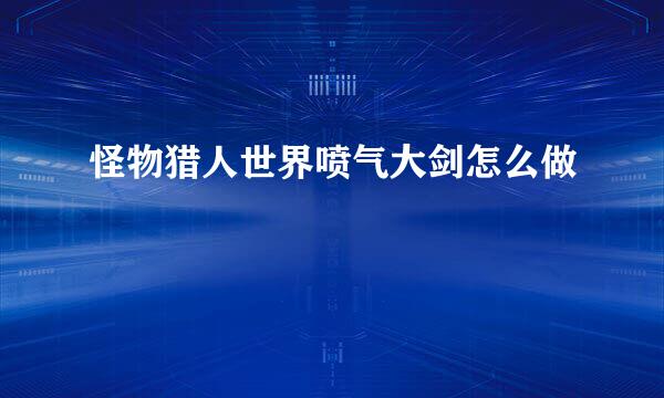 怪物猎人世界喷气大剑怎么做