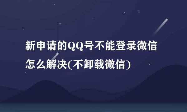 新申请的QQ号不能登录微信怎么解决(不卸载微信)