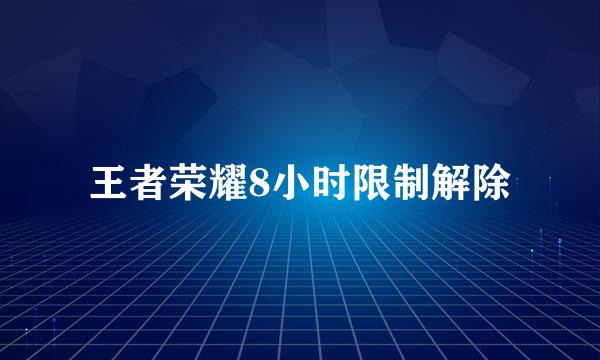 王者荣耀8小时限制解除