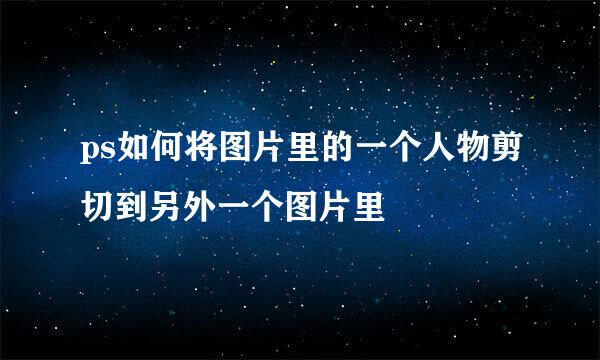 ps如何将图片里的一个人物剪切到另外一个图片里