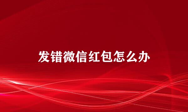 发错微信红包怎么办