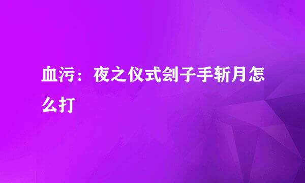 血污：夜之仪式刽子手斩月怎么打