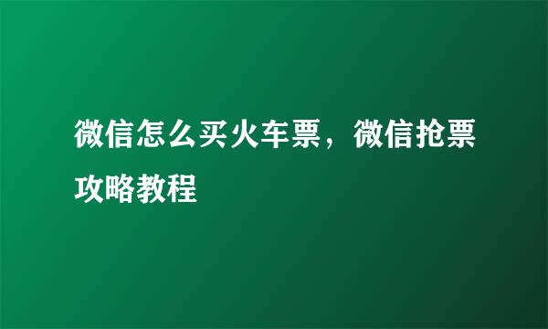 微信怎么买火车票，微信抢票攻略教程