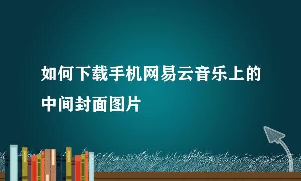 如何下载手机网易云音乐上的中间封面图片
