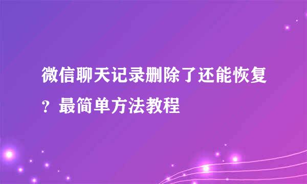 微信聊天记录删除了还能恢复？最简单方法教程