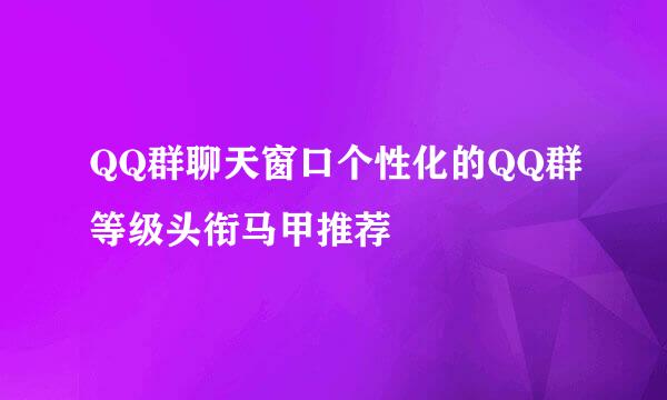 QQ群聊天窗口个性化的QQ群等级头衔马甲推荐