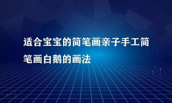适合宝宝的简笔画亲子手工简笔画白鹅的画法