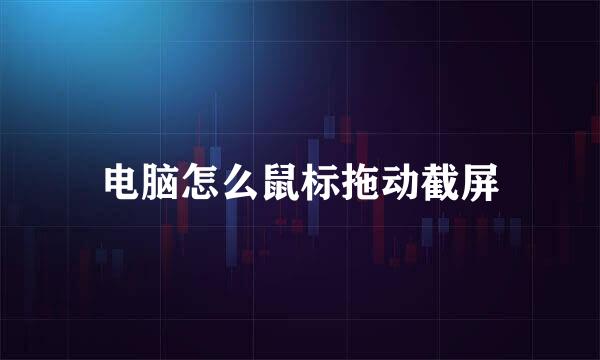 电脑怎么鼠标拖动截屏