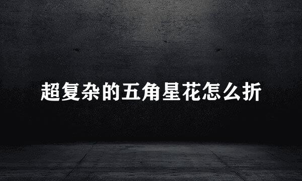 超复杂的五角星花怎么折