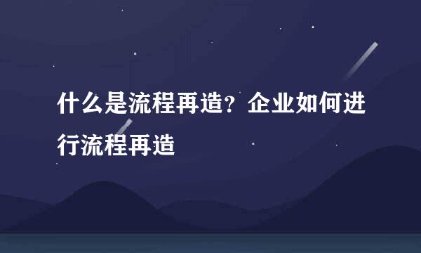 什么是流程再造？企业如何进行流程再造