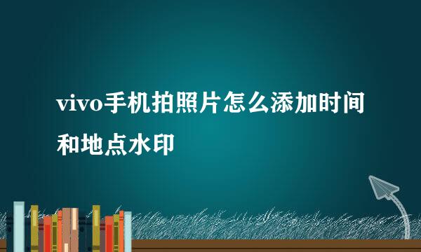 vivo手机拍照片怎么添加时间和地点水印