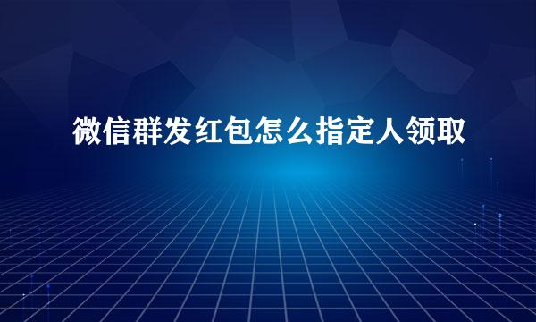 微信群发红包怎么指定人领取