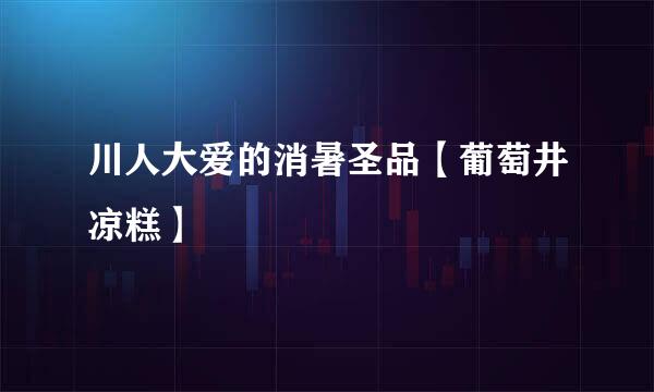 川人大爱的消暑圣品【葡萄井凉糕】