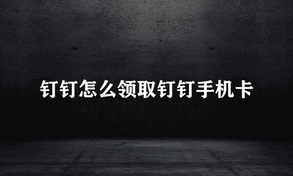 钉钉怎么领取钉钉手机卡
