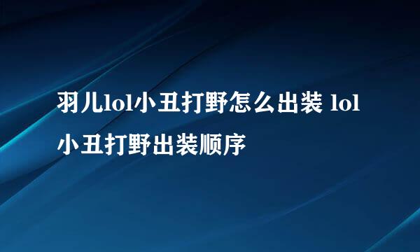 羽儿lol小丑打野怎么出装 lol小丑打野出装顺序