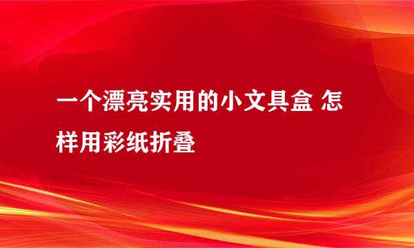 一个漂亮实用的小文具盒 怎样用彩纸折叠
