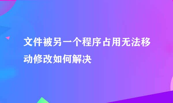 文件被另一个程序占用无法移动修改如何解决