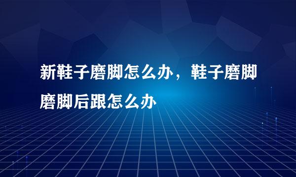 新鞋子磨脚怎么办，鞋子磨脚磨脚后跟怎么办