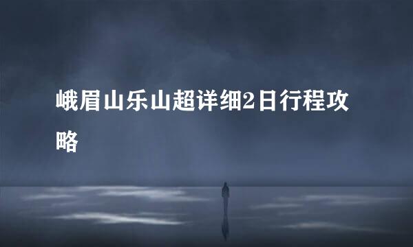 峨眉山乐山超详细2日行程攻略