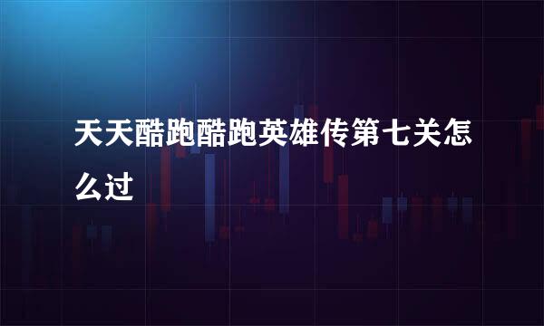 天天酷跑酷跑英雄传第七关怎么过