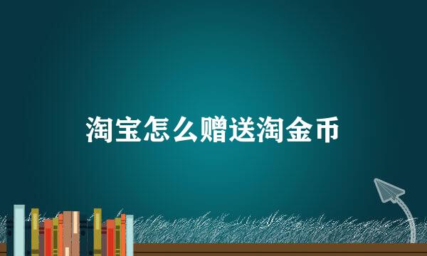 淘宝怎么赠送淘金币