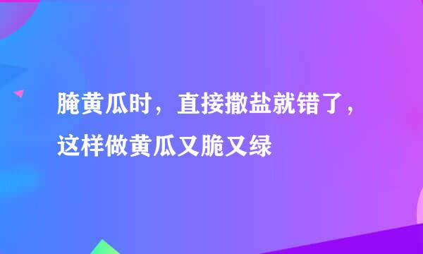 腌黄瓜时，直接撒盐就错了，这样做黄瓜又脆又绿
