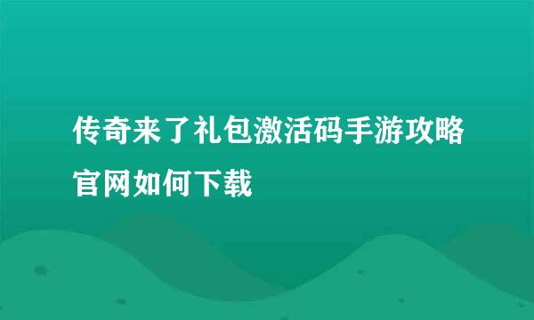传奇来了礼包激活码手游攻略官网如何下载