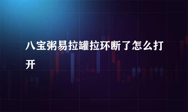 八宝粥易拉罐拉环断了怎么打开