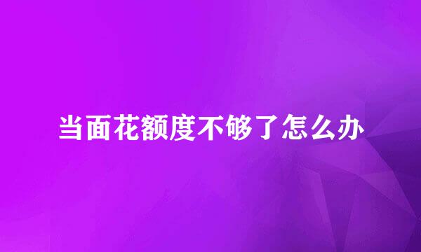 当面花额度不够了怎么办