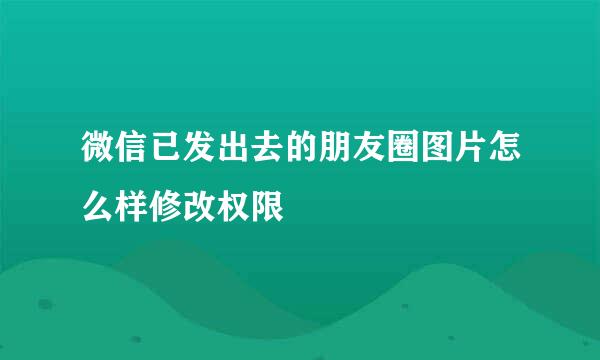 微信已发出去的朋友圈图片怎么样修改权限