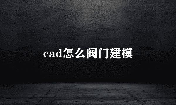 cad怎么阀门建模