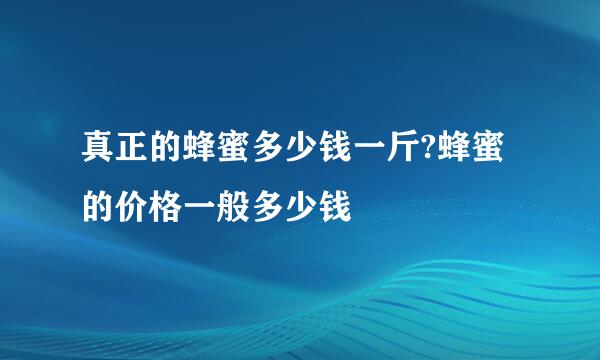真正的蜂蜜多少钱一斤?蜂蜜的价格一般多少钱