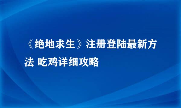 《绝地求生》注册登陆最新方法 吃鸡详细攻略