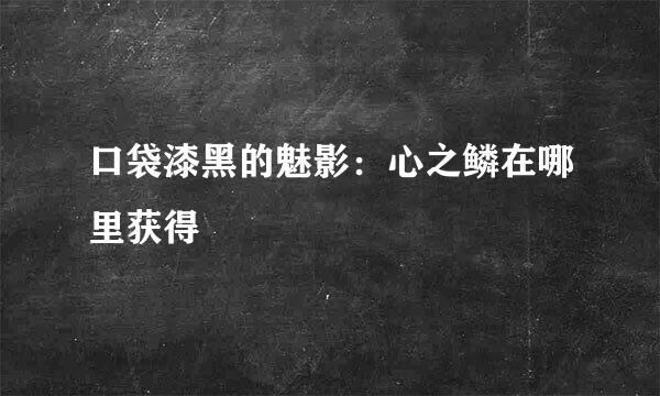 口袋漆黑的魅影：心之鳞在哪里获得