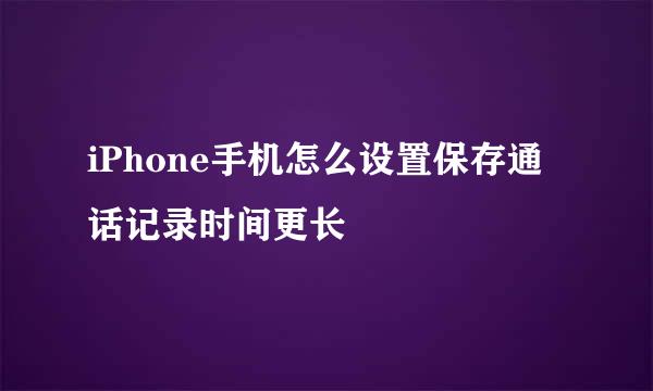 iPhone手机怎么设置保存通话记录时间更长