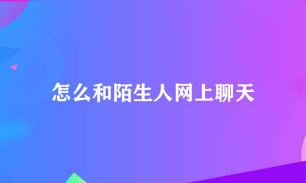 怎么和陌生人网上聊天