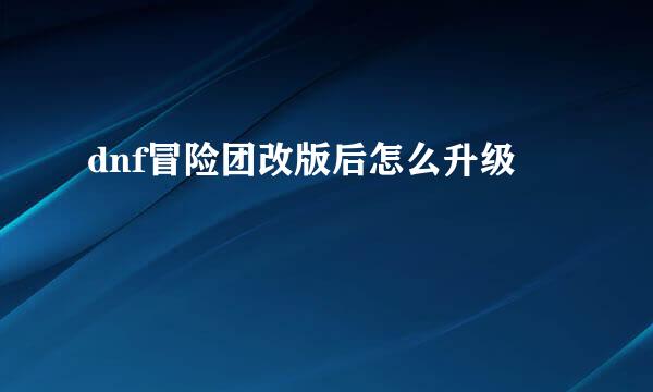 dnf冒险团改版后怎么升级