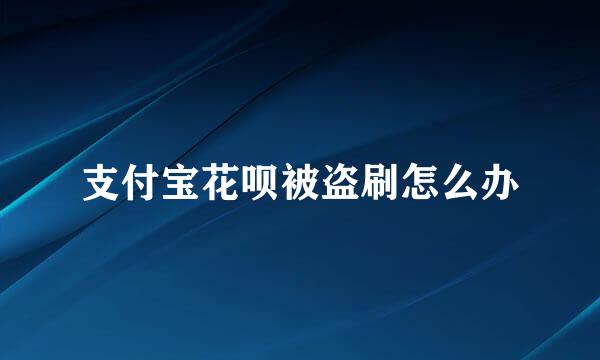 支付宝花呗被盗刷怎么办