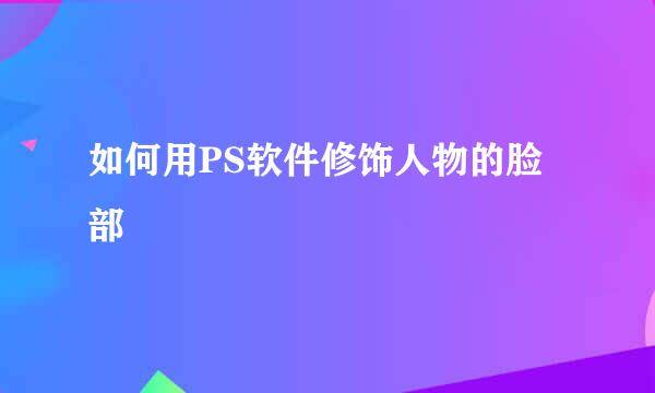 如何用PS软件修饰人物的脸部